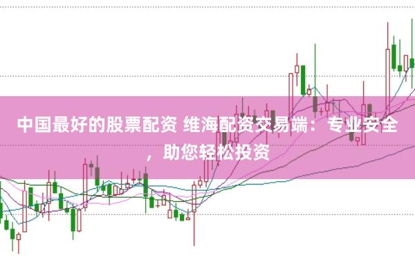 中国最好的股票配资 维海配资交易端：专业安全，助您轻松投资