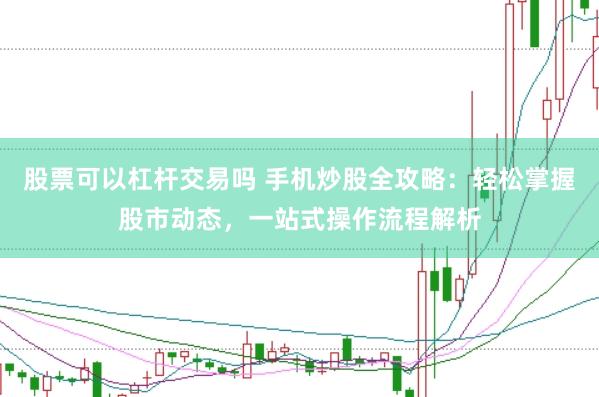 股票可以杠杆交易吗 手机炒股全攻略：轻松掌握股市动态，一站式操作流程解析