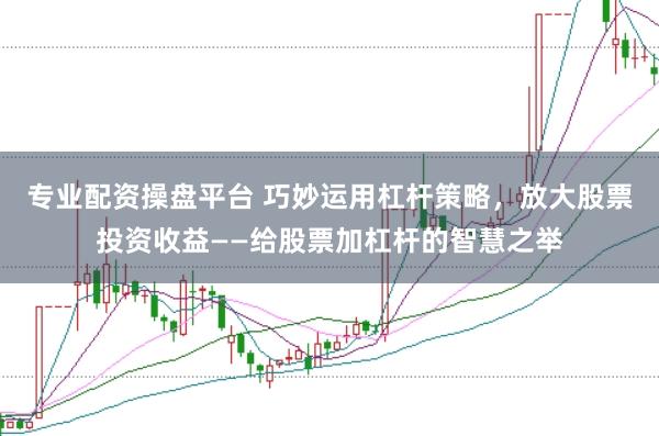 专业配资操盘平台 巧妙运用杠杆策略，放大股票投资收益——给股票加杠杆的智慧之举