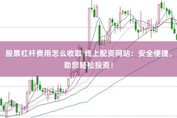 股票杠杆费用怎么收取 线上配资网站：安全便捷，助您轻松投资！