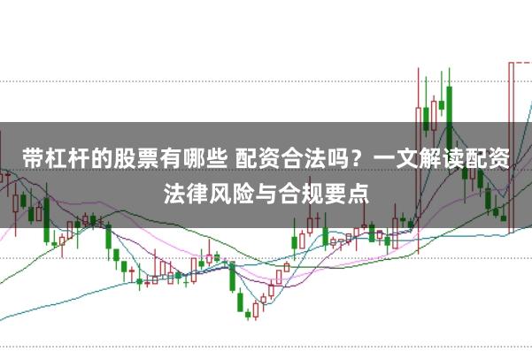 带杠杆的股票有哪些 配资合法吗？一文解读配资法律风险与合规要点