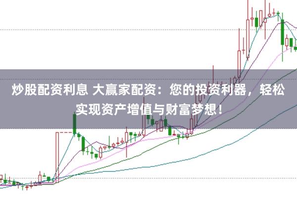 炒股配资利息 大赢家配资：您的投资利器，轻松实现资产增值与财富梦想！