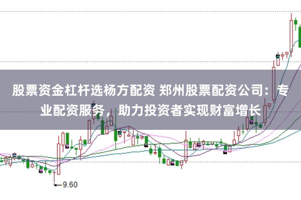 股票资金杠杆选杨方配资 郑州股票配资公司：专业配资服务，助力投资者实现财富增长
