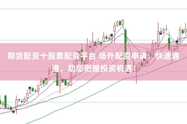 期货配资十股票配资平台 场外配资申请：快速通道，助您把握投资机遇！