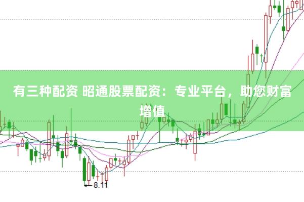 有三种配资 昭通股票配资：专业平台，助您财富增值
