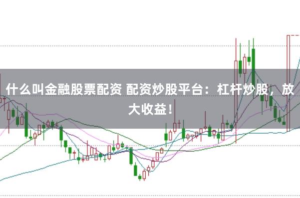 什么叫金融股票配资 配资炒股平台：杠杆炒股，放大收益！