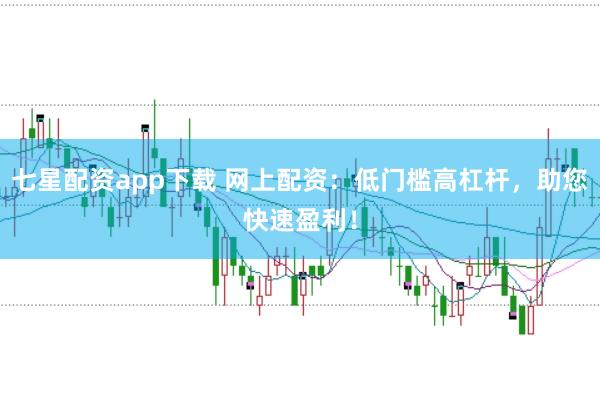 七星配资app下载 网上配资：低门槛高杠杆，助您快速盈利！