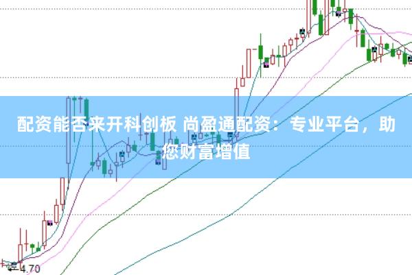 配资能否来开科创板 尚盈通配资:专业平台,助您财富增值