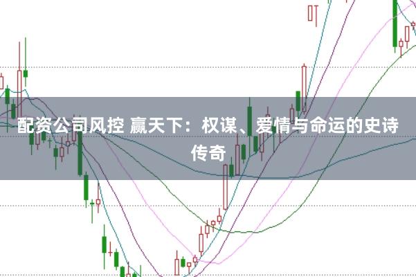 配资公司风控 赢天下：权谋、爱情与命运的史诗传奇