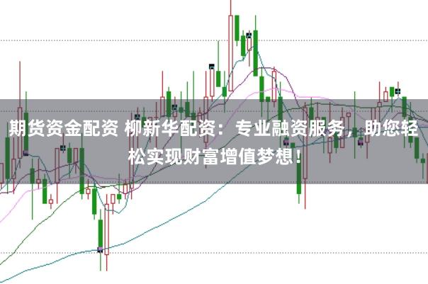 期货资金配资 柳新华配资：专业融资服务，助您轻松实现财富增值梦想！