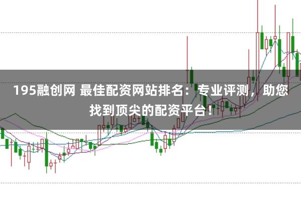 195融创网 最佳配资网站排名：专业评测，助您找到顶尖的配资平台！