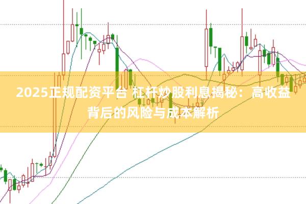2025正规配资平台 杠杆炒股利息揭秘：高收益背后的风险与成本解析