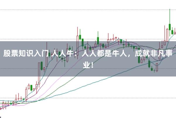 股票知识入门 人人牛：人人都是牛人，成就非凡事业！