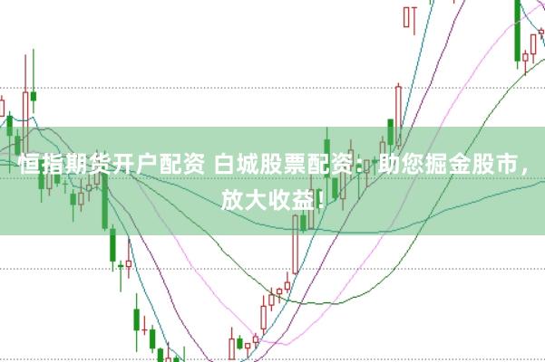 恒指期货开户配资 白城股票配资：助您掘金股市，放大收益！