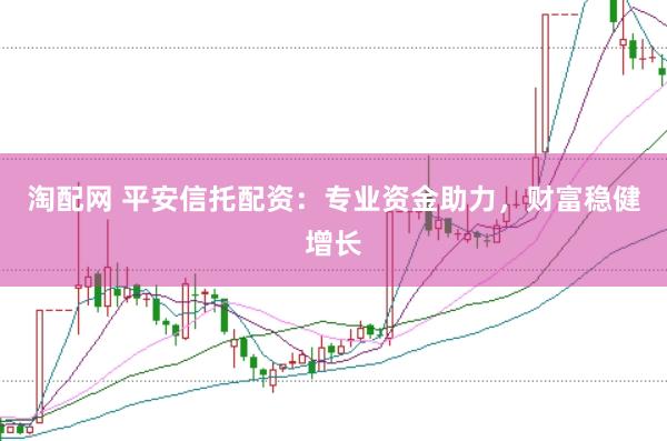 淘配网 平安信托配资：专业资金助力，财富稳健增长