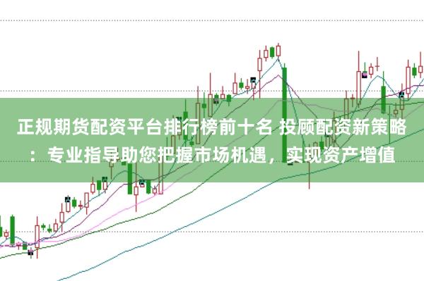 正规期货配资平台排行榜前十名 投顾配资新策略：专业指导助您把握市场机遇，实现资产增值