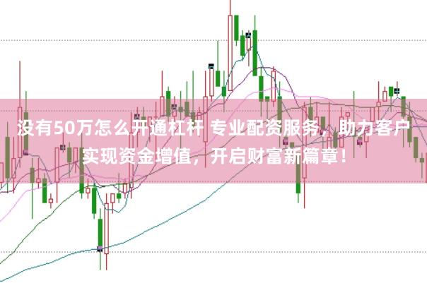 没有50万怎么开通杠杆 专业配资服务，助力客户实现资金增值，开启财富新篇章！