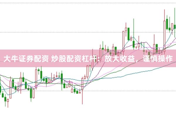 大牛证券配资 炒股配资杠杆：放大收益，谨慎操作