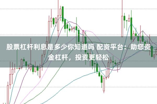 股票杠杆利息是多少你知道吗 配资平台：助您资金杠杆，投资更轻松