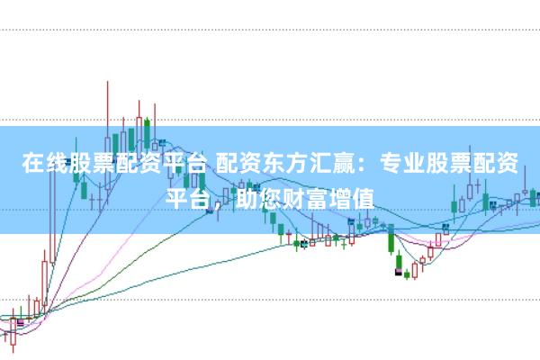 在线股票配资平台 配资东方汇赢：专业股票配资平台，助您财富增值