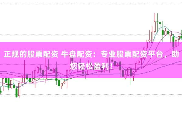 正规的股票配资 牛盘配资：专业股票配资平台，助您轻松盈利！