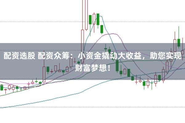 配资选股 配资众筹：小资金撬动大收益，助您实现财富梦想！