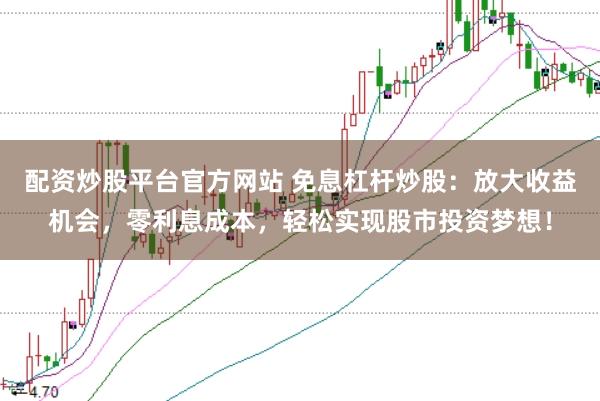 配资炒股平台官方网站 免息杠杆炒股：放大收益机会，零利息成本，轻松实现股市投资梦想！