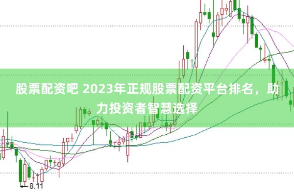 股票配资吧 2023年正规股票配资平台排名，助力投资者智慧选择