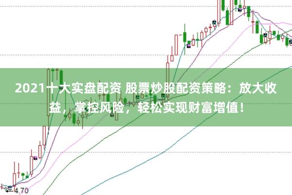 2021十大实盘配资 股票炒股配资策略：放大收益，掌控风险，轻松实现财富增值！