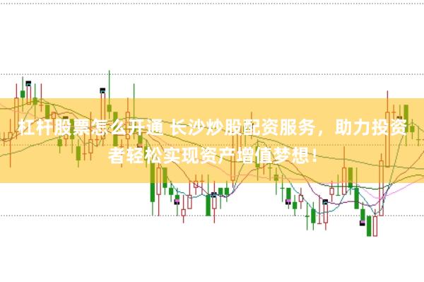 杠杆股票怎么开通 长沙炒股配资服务，助力投资者轻松实现资产增值梦想！