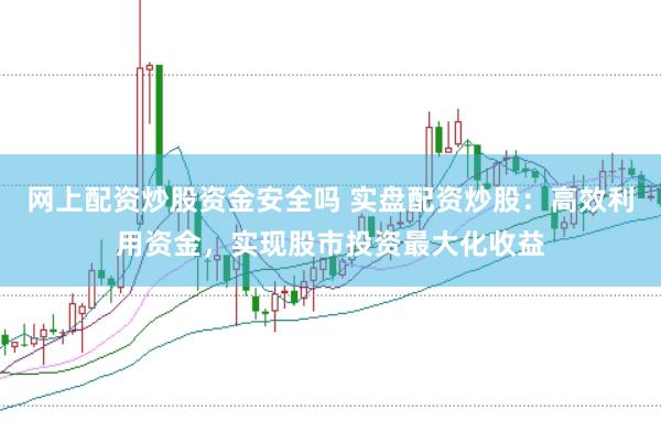 网上配资炒股资金安全吗 实盘配资炒股：高效利用资金，实现股市投资最大化收益