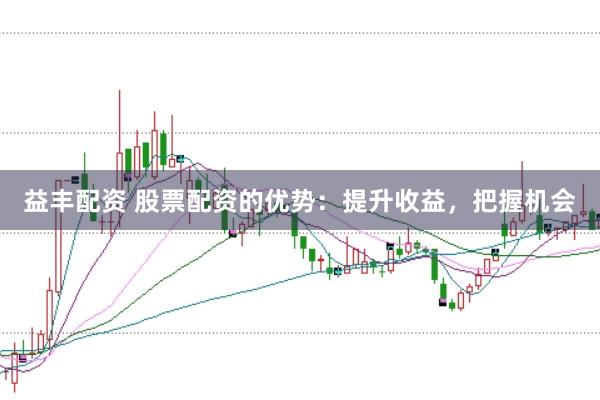 益丰配资 股票配资的优势：提升收益，把握机会