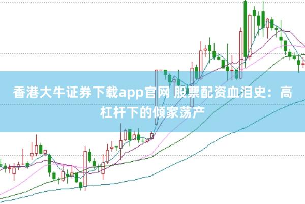 香港大牛证券下载app官网 股票配资血泪史：高杠杆下的倾家荡产