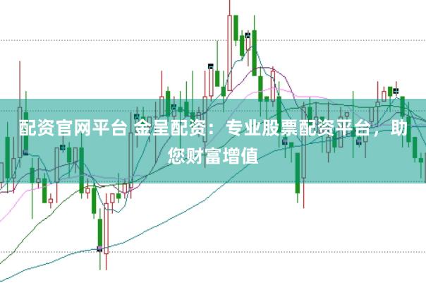 配资官网平台 金呈配资：专业股票配资平台，助您财富增值