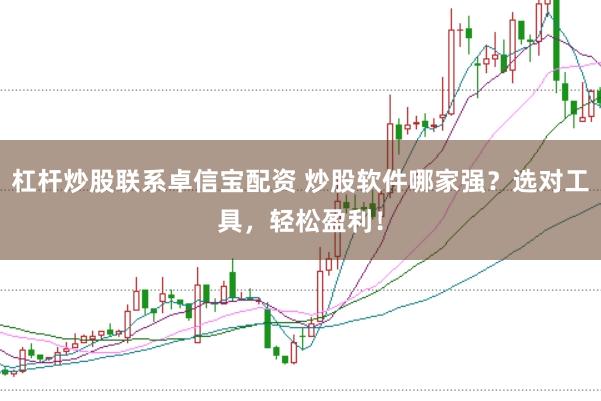 杠杆炒股联系卓信宝配资 炒股软件哪家强？选对工具，轻松盈利！