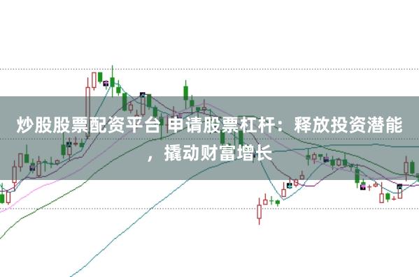 炒股股票配资平台 申请股票杠杆：释放投资潜能，撬动财富增长