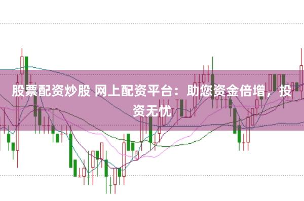 股票配资炒股 网上配资平台：助您资金倍增，投资无忧