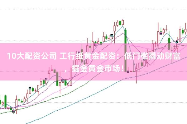 10大配资公司 工行纸黄金配资:低门槛撬动财富,掘金黄金市场!