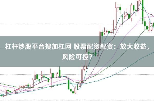 杠杆炒股平台搜加杠网 股票配资配资：放大收益，风险可控？