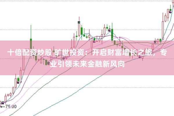 十倍配资炒股 旷世投资：开启财富增长之旅，专业引领未来金融新风向