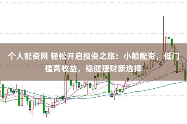个人配资网 轻松开启投资之旅：小额配资，低门槛高收益，稳健理财新选择