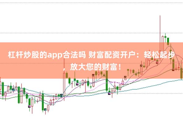 杠杆炒股的app合法吗 财富配资开户：轻松起步，放大您的财富！