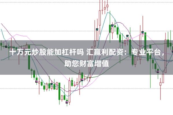 十万元炒股能加杠杆吗 汇赢利配资：专业平台，助您财富增值