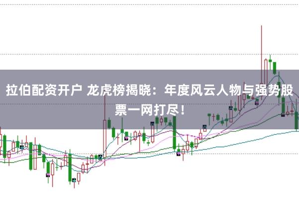 拉伯配资开户 龙虎榜揭晓：年度风云人物与强势股票一网打尽！