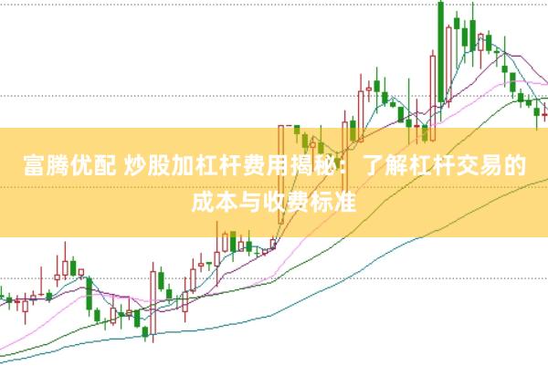 富腾优配 炒股加杠杆费用揭秘：了解杠杆交易的成本与收费标准