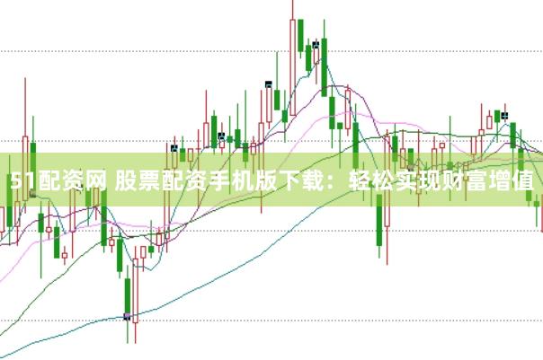 51配资网 股票配资手机版下载:轻松实现财富增值