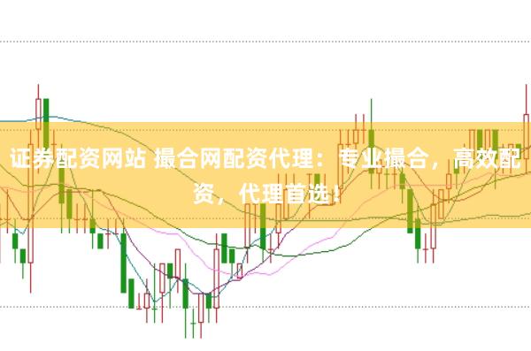 证券配资网站 撮合网配资代理：专业撮合，高效配资，代理首选！