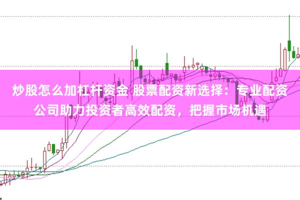 炒股怎么加杠杆资金 股票配资新选择：专业配资公司助力投资者高效配资，把握市场机遇