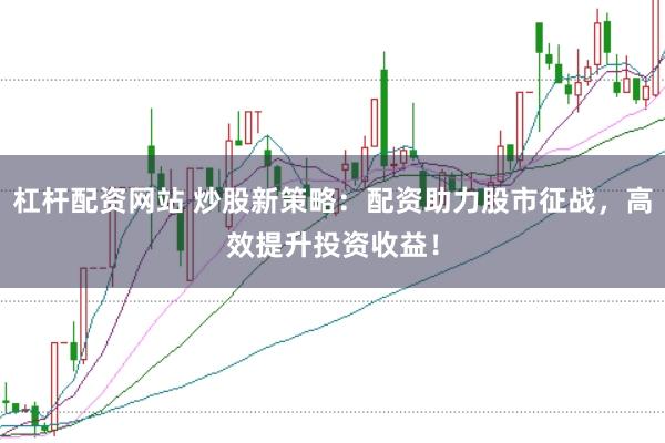 杠杆配资网站 炒股新策略：配资助力股市征战，高效提升投资收益！