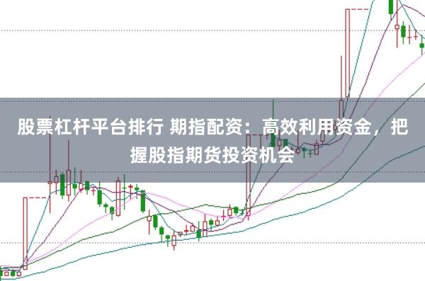 股票杠杆平台排行 期指配资：高效利用资金，把握股指期货投资机会